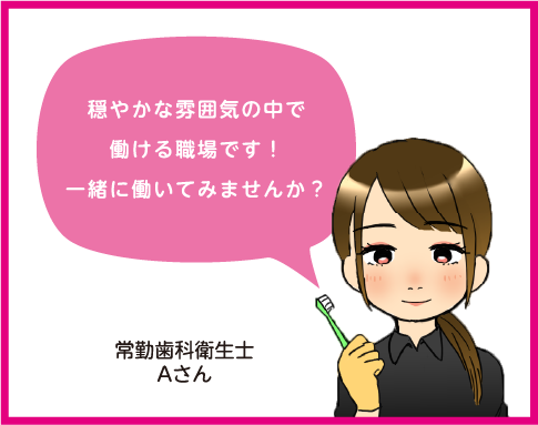 穏やかな雰囲気の中で働ける職場です！一緒に働いてみませんか？常勤歯科衛生士Aさん。