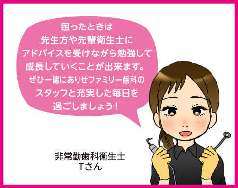 困ったときは先生方や先輩衛生士にアドバイスを受けながら勉強して成長していくことが出来ます。ぜひ一緒にありせファミリー歯科のスタッフと充実した毎日を過ごしましょう！非常勤歯科衛生士Tさん。